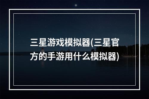 三星游戏模拟器(三星官方的手游用什么模拟器)