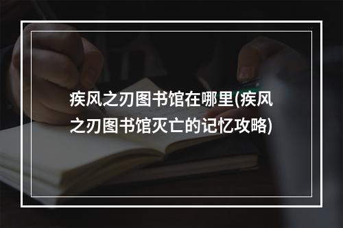 疾风之刃图书馆在哪里(疾风之刃图书馆灭亡的记忆攻略)