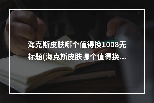 海克斯皮肤哪个值得换1008无标题(海克斯皮肤哪个值得换)