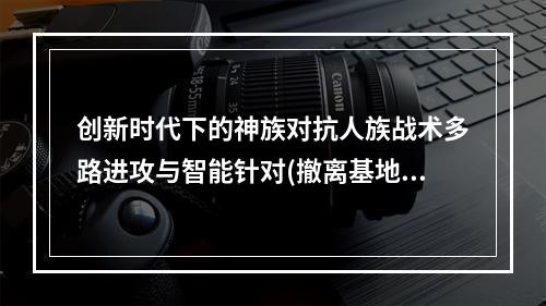 创新时代下的神族对抗人族战术多路进攻与智能针对(撤离基地，深耕后勤)