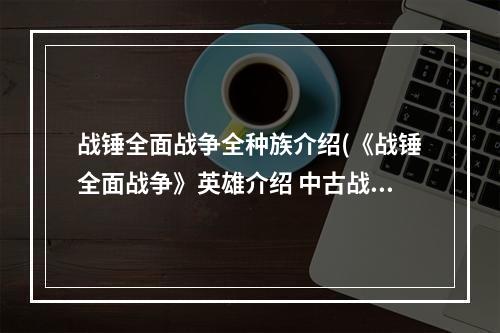 战锤全面战争全种族介绍(《战锤全面战争》英雄介绍 中古战锤各种族英雄图鉴资料)