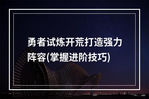 勇者试炼开荒打造强力阵容(掌握进阶技巧)