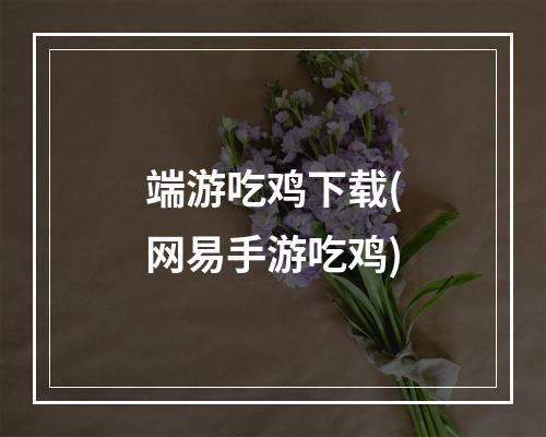 端游吃鸡下载(网易手游吃鸡)