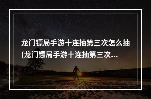 龙门镖局手游十连抽第三次怎么抽(龙门镖局手游十连抽第三次)