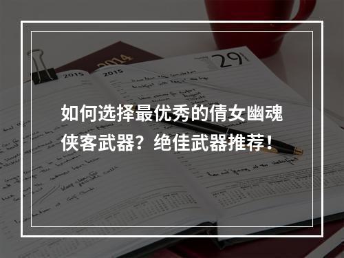 如何选择最优秀的倩女幽魂侠客武器？绝佳武器推荐！