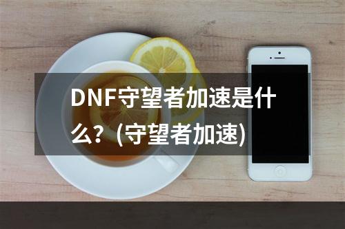 DNF守望者加速是什么？(守望者加速)