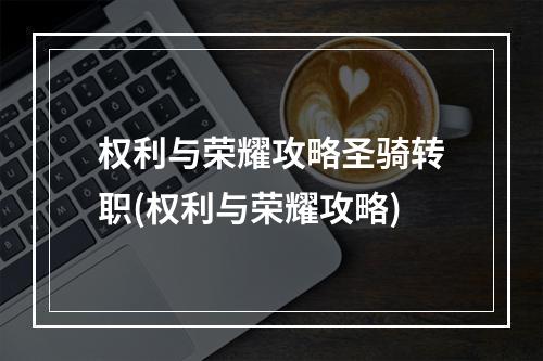 权利与荣耀攻略圣骑转职(权利与荣耀攻略)