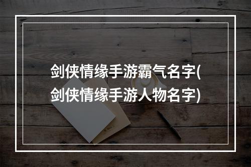 剑侠情缘手游霸气名字(剑侠情缘手游人物名字)