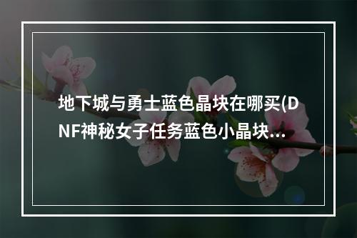 地下城与勇士蓝色晶块在哪买(DNF神秘女子任务蓝色小晶块怎么获得 蓝色小晶块怎么)