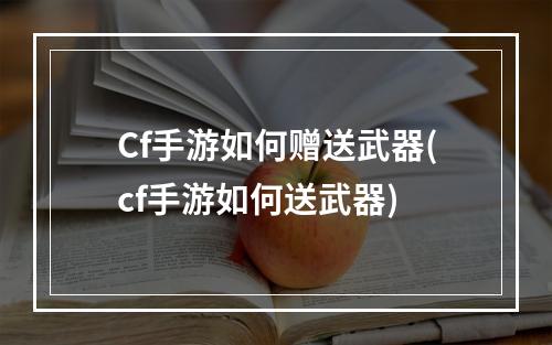 Cf手游如何赠送武器(cf手游如何送武器)