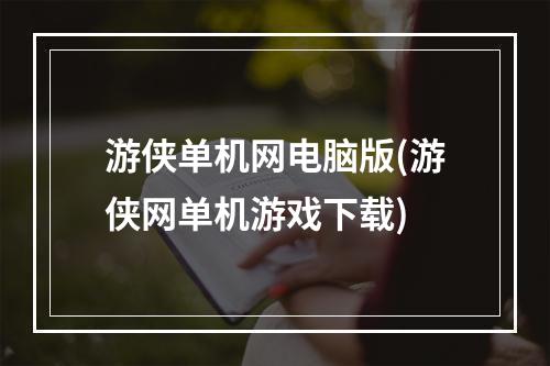 游侠单机网电脑版(游侠网单机游戏下载)