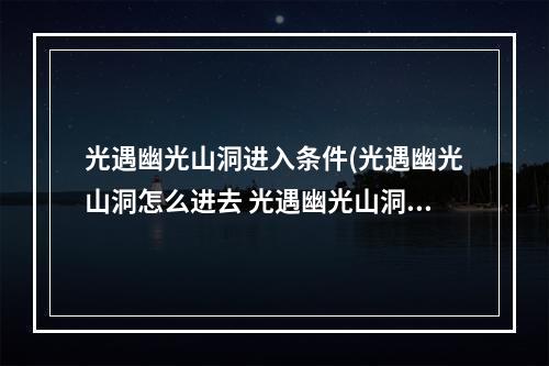 光遇幽光山洞进入条件(光遇幽光山洞怎么进去 光遇幽光山洞位置任务完成攻略 历)