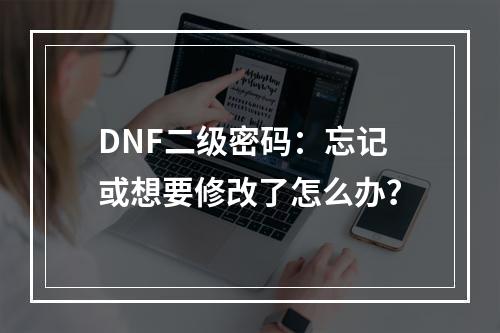 DNF二级密码：忘记或想要修改了怎么办？