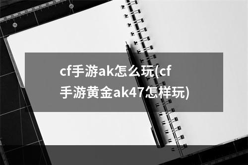 cf手游ak怎么玩(cf手游黄金ak47怎样玩)