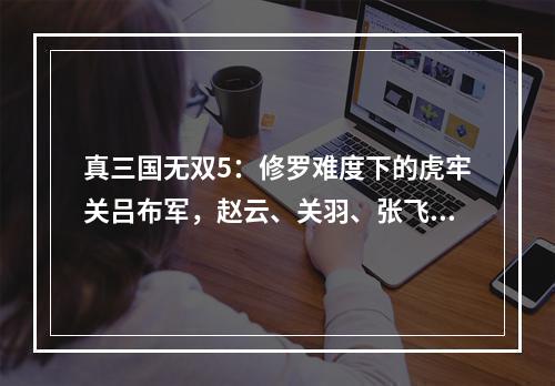 真三国无双5：修罗难度下的虎牢关吕布军，赵云、关羽、张飞完美通关