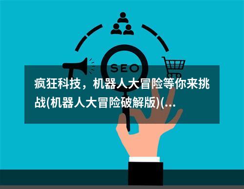 疯狂科技，机器人大冒险等你来挑战(机器人大冒险破解版)(探索未来世界，机器人大冒险带你开启冒险之旅(机器人大冒险破解版))