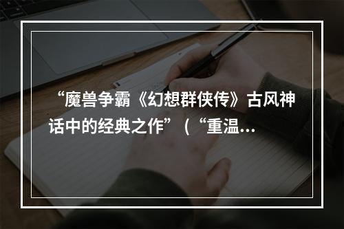 “魔兽争霸《幻想群侠传》古风神话中的经典之作” (“重温传奇带你了解幻想武林外传客观性全攻略”)