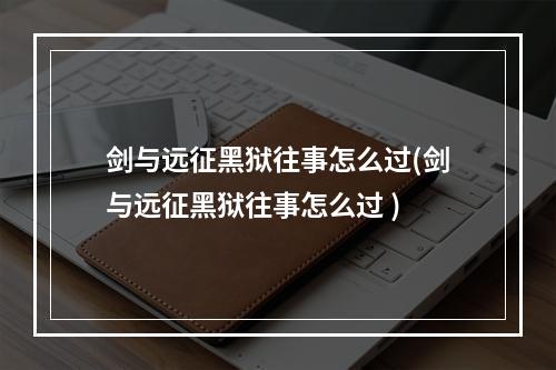 剑与远征黑狱往事怎么过(剑与远征黑狱往事怎么过 )