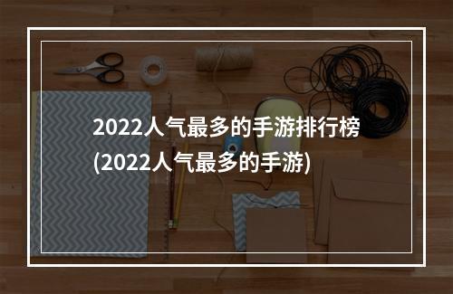 2022人气最多的手游排行榜(2022人气最多的手游)