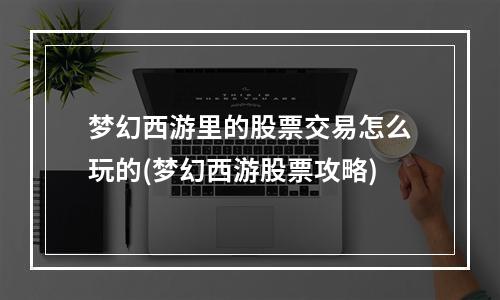 梦幻西游里的股票交易怎么玩的(梦幻西游股票攻略)