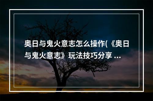 奥日与鬼火意志怎么操作(《奥日与鬼火意志》玩法技巧分享 有哪些技巧讲究 奥日与)