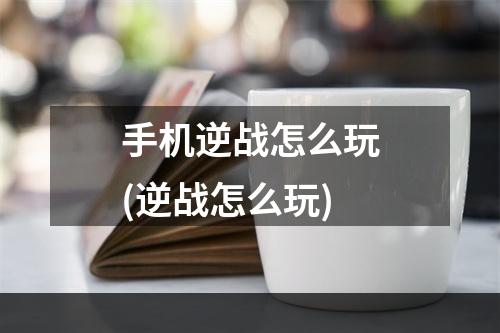 手机逆战怎么玩(逆战怎么玩)