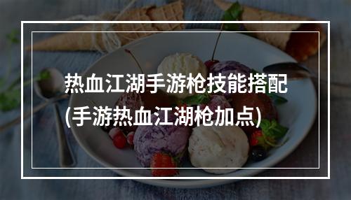 热血江湖手游枪技能搭配(手游热血江湖枪加点)