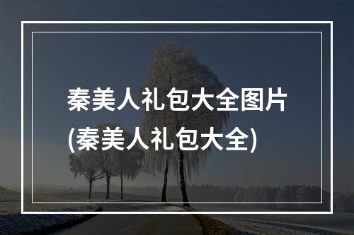 秦美人礼包大全图片(秦美人礼包大全)