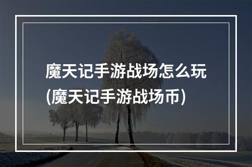 魔天记手游战场怎么玩(魔天记手游战场币)