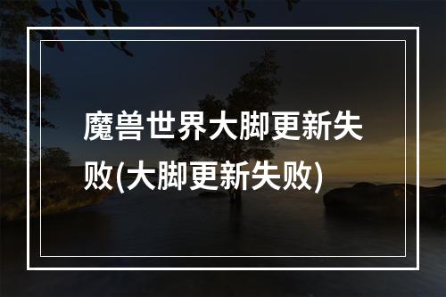 魔兽世界大脚更新失败(大脚更新失败)