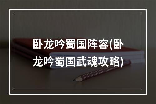 卧龙吟蜀国阵容(卧龙吟蜀国武魂攻略)