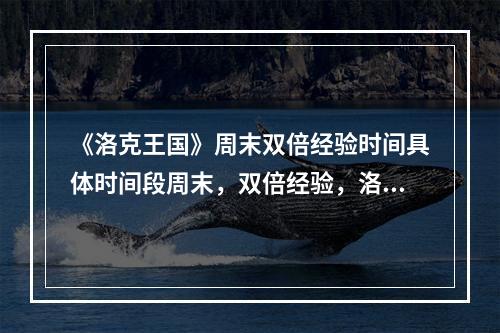 《洛克王国》周末双倍经验时间具体时间段周末，双倍经验，洛克王国