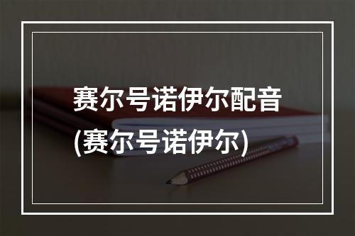 赛尔号诺伊尔配音(赛尔号诺伊尔)