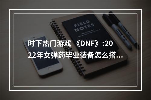 时下热门游戏 《DNF》:2022年女弹药毕业装备怎么搭配？