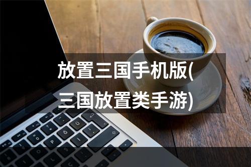 放置三国手机版(三国放置类手游)