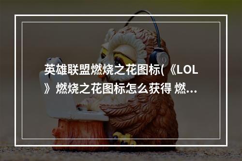 英雄联盟燃烧之花图标(《LOL》燃烧之花图标怎么获得 燃烧之花图标获得方法)