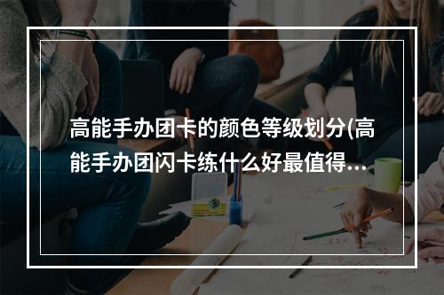 高能手办团卡的颜色等级划分(高能手办团闪卡练什么好最值得培养的闪卡)