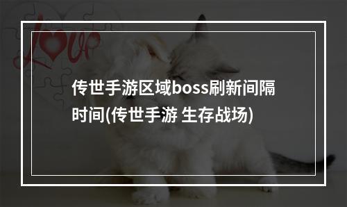 传世手游区域boss刷新间隔时间(传世手游 生存战场)