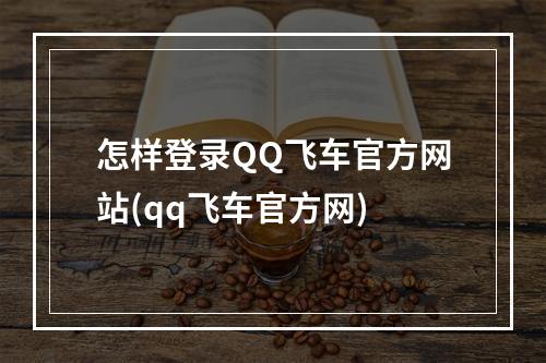 怎样登录QQ飞车官方网站(qq飞车官方网)