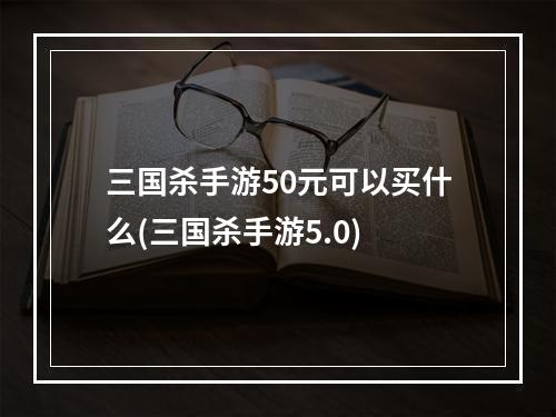 三国杀手游50元可以买什么(三国杀手游5.0)