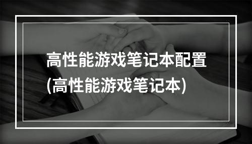 高性能游戏笔记本配置(高性能游戏笔记本)