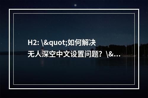 H2: \"如何解决无人深空中文设置问题？\"