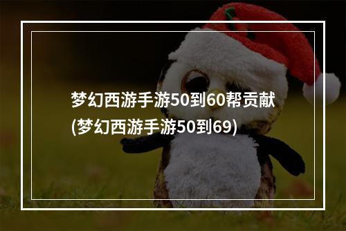 梦幻西游手游50到60帮贡献(梦幻西游手游50到69)