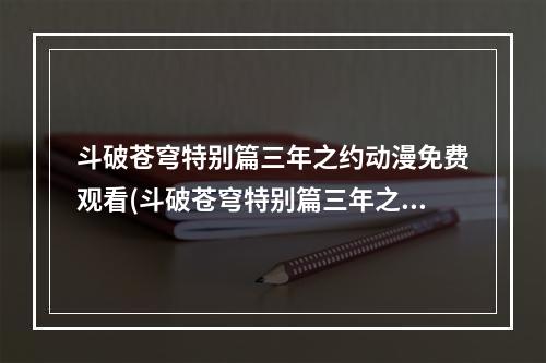 斗破苍穹特别篇三年之约动漫免费观看(斗破苍穹特别篇三年之约)