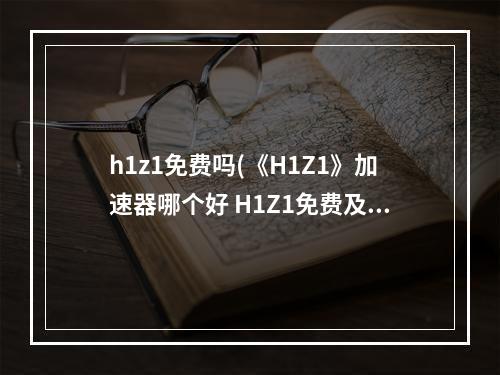 h1z1免费吗(《H1Z1》加速器哪个好 H1Z1免费及收费加速器推荐)