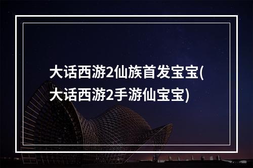 大话西游2仙族首发宝宝(大话西游2手游仙宝宝)