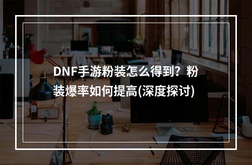 DNF手游粉装怎么得到？粉装爆率如何提高(深度探讨)