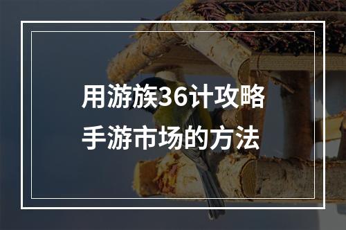 用游族36计攻略手游市场的方法