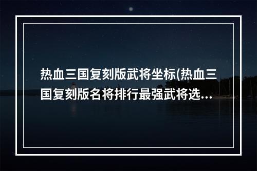 热血三国复刻版武将坐标(热血三国复刻版名将排行最强武将选择推荐)