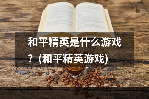 和平精英是什么游戏？(和平精英游戏)